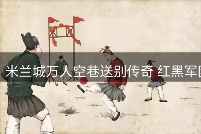 米兰城万人空巷送别传奇 红黑军团全线停摆致敬巴雷西
